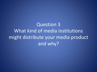 Question 3
What kind of media institutions
might distribute your media product
and why?
 