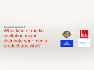 Evaluation question 2
What kind of media
institution might
distribute your media
product and why?
 