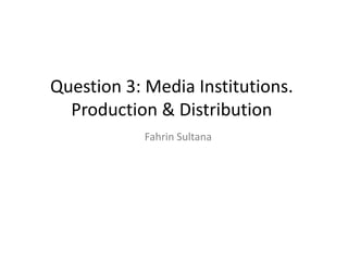 Question 3: Media Institutions.
Production & Distribution
Fahrin Sultana
 