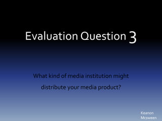 Evaluation Question 3
What kind of media institution might
distribute your media product?
Keanon
Mcsween
 