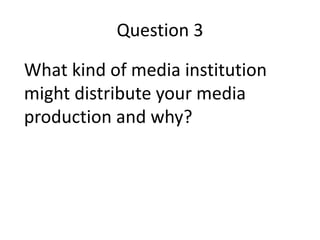 Question 3
What kind of media institution
might distribute your media
production and why?
 