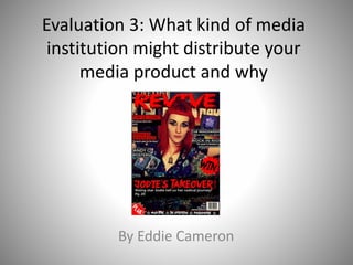 Evaluation 3: What kind of media
institution might distribute your
media product and why
By Eddie Cameron
 