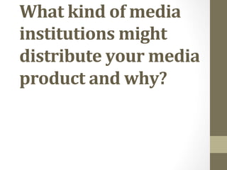 What	
  kind	
  of	
  media	
  
institutions	
  might	
  
distribute	
  your	
  media	
  
product	
  and	
  why?	
  
	
  
 