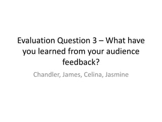 Evaluation Question 3 – What have
you learned from your audience
feedback?
Chandler, James, Celina, Jasmine
 