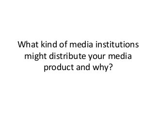 What kind of media institutions
might distribute your media
product and why?
 
