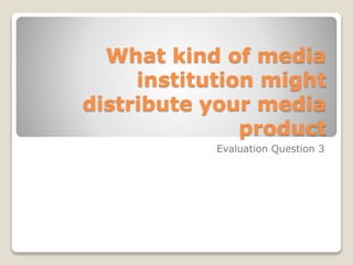 What kind of media
institution might
distribute your media
product
Evaluation Question 3
 