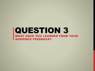 QUESTION 3WHAT HAVE YOU LEARNED FROM YOUR
AUDIENCE FEEDBACK?
 
