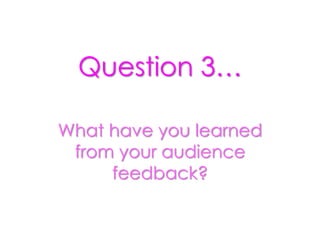 Question 3…
What have you learned
from your audience
feedback?
 