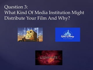 {
Question 3:
What Kind Of Media Institution Might
Distribute Your Film And Why?
 