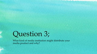 Question 3;
What kind of media institution might distribute your
media product and why?
 