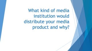 What kind of media
institution would
distribute your media
product and why?
 