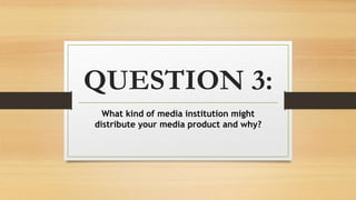QUESTION 3:
What kind of media institution might
distribute your media product and why?
 