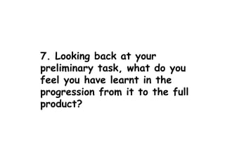 7. Looking back at your
preliminary task, what do you
feel you have learnt in the
progression from it to the full
product?
 