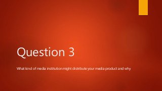 Question 3
What kind of media institution might distribute your media product and why
 