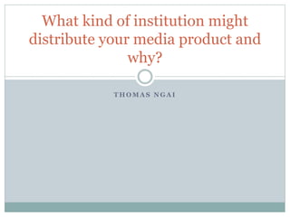 T H O M A S N G A I
What kind of institution might
distribute your media product and
why?
 