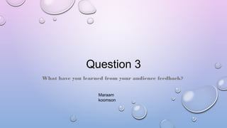 Question 3
What have you learned from your audience feedback?
Maraam
koomson
 