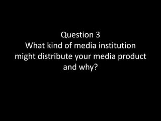 Question 3
What kind of media institution
might distribute your media product
and why?
 