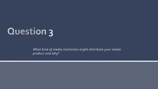 What kind of media institution might distribute your media
product and why?
 