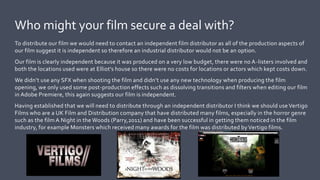 To distribute our film we would need to contact an independent film distributor as all of the production aspects of
our fi...