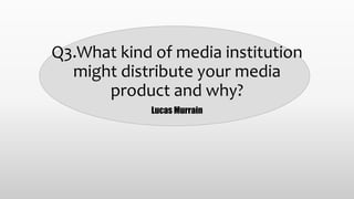 Q3.What kind of media institution
might distribute your media
product and why?
Lucas Murrain
 