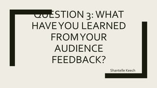 QUESTION 3:WHAT
HAVEYOU LEARNED
FROMYOUR
AUDIENCE
FEEDBACK?
Shantelle Keech
 