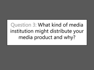 Question 3: What kind of media
institution might distribute your
media product and why?
 