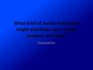 What kind of media institution
might distribute your media
product and why?
Evaluation
 