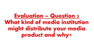 Evaluation – Question 3
What kind of media institution
might distribute your media
product and why?
 
