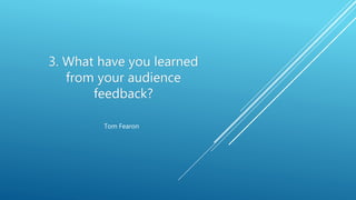 3. What have you learned
from your audience
feedback?
Tom Fearon
 