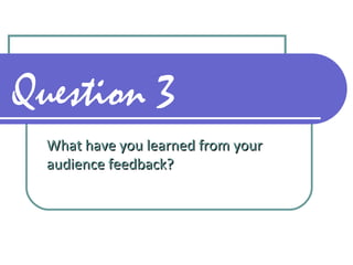 Question 3
What have you learned from yourWhat have you learned from your
audience feedback?audience feedback?
 