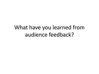What have you learned from
audience feedback?
 