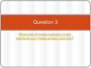 What kind of media institution might
distribute your media product and why?
Question 3
 