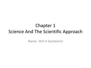 Chapter 1
Science And The Scientific Approach
Name- W.K.H Sandamini
 