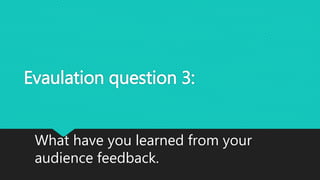 Evaulation question 3:
What have you learned from your
audience feedback.
 
