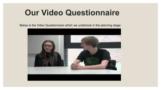 Our Video Questionnaire
Below is the Video Questionnaire which we undertook in the planning stage:
 