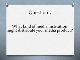 Question 3
What kind of media institution
might distribute your media product?
 