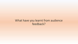 What have you learnt from audience
feedback?
 