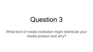 Question 3
What kind of media institution might distribute your
media product and why?
 
