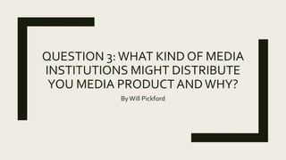 QUESTION 3:WHAT KIND OF MEDIA
INSTITUTIONS MIGHT DISTRIBUTE
YOU MEDIA PRODUCTANDWHY?
ByWill Pickford
 