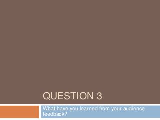 QUESTION 3
What have you learned from your audience
feedback?
 