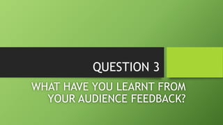QUESTION 3
WHAT HAVE YOU LEARNT FROM
YOUR AUDIENCE FEEDBACK?
 