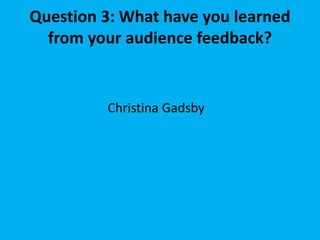 Question 3: What have you learned
from your audience feedback?
Christina Gadsby
 