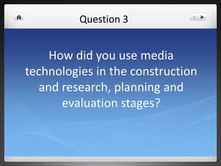 How did you use media
technologies in the construction
and research, planning and
evaluation stages?
Question 3
 