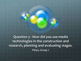 Question 3 - How did you use media
technologies in the construction and
research, planning and evaluating stages.
Petya, Group 7
 