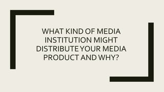 WHAT KIND OF MEDIA
INSTITUTION MIGHT
DISTRIBUTEYOUR MEDIA
PRODUCT ANDWHY?
 