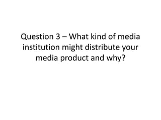 Question 3 – What kind of media
institution might distribute your
media product and why?
 