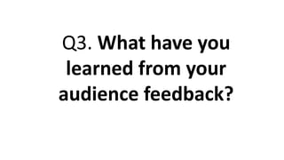 Q3. What have you
learned from your
audience feedback?
 