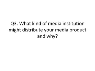 Q3. What kind of media institution
might distribute your media product
and why?
 