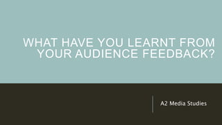 WHAT HAVE YOU LEARNT FROM
YOUR AUDIENCE FEEDBACK?
A2 Media Studies
 