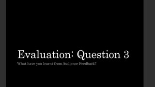 Evaluation: Question 3
What have you learnt from Audience Feedback?
 